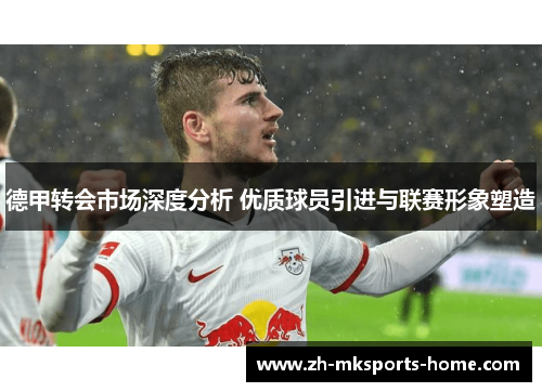 德甲转会市场深度分析 优质球员引进与联赛形象塑造